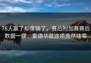 76人赢了却像输了，赛后附加赛赛后数据一摆，爱德华兹这项竟然挂零