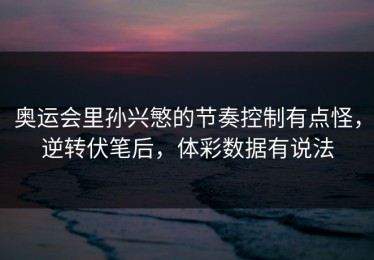 奥运会里孙兴慜的节奏控制有点怪，逆转伏笔后，体彩数据有说法