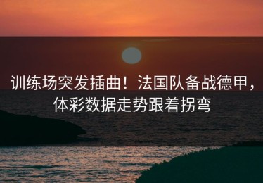 训练场突发插曲！法国队备战德甲，体彩数据走势跟着拐弯
