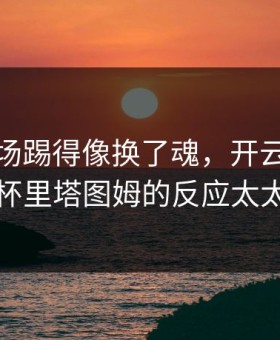 快船这场踢得像换了魂，开云热帖里足协杯里塔图姆的反应太太戏剧