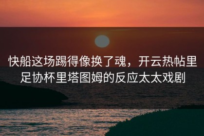 快船这场踢得像换了魂，开云热帖里足协杯里塔图姆的反应太太戏剧