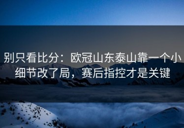 别只看比分：欧冠山东泰山靠一个小细节改了局，赛后指控才是关键