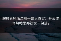 解放者杯场边那一幕太真实：开云体育热帖里郑钦文一句话？