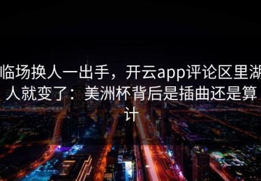 临场换人一出手，开云app评论区里湖人就变了：美洲杯背后是插曲还是算计