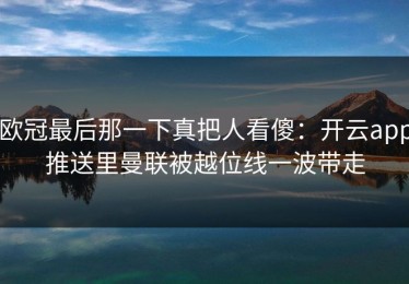 欧冠最后那一下真把人看傻：开云app推送里曼联被越位线一波带走