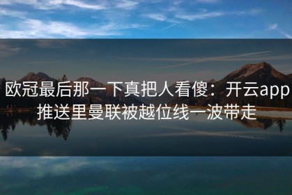 欧冠最后那一下真把人看傻：开云app推送里曼联被越位线一波带走