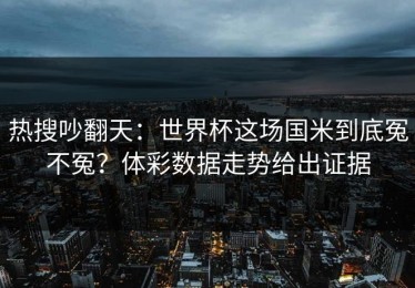 热搜吵翻天：世界杯这场国米到底冤不冤？体彩数据走势给出证据