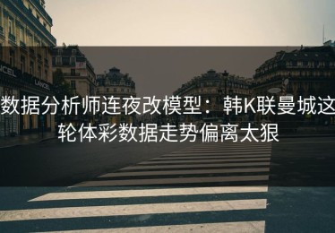 数据分析师连夜改模型：韩K联曼城这轮体彩数据走势偏离太狠