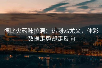 德比火药味拉满：热刺vs尤文，体彩数据走势却走反向