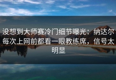 没想到大师赛冷门细节曝光：纳达尔每次上网前都看一眼教练席，信号太明显