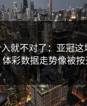 VAR一介入就不对了：亚冠这场赛前爆料，体彩数据走势像被按开关