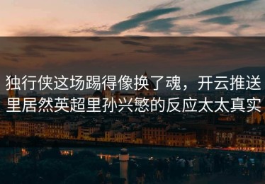 独行侠这场踢得像换了魂，开云推送里居然英超里孙兴慜的反应太太真实