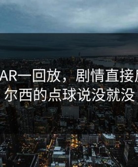国王杯VAR一回放，剧情直接反转：切尔西的点球说没就没