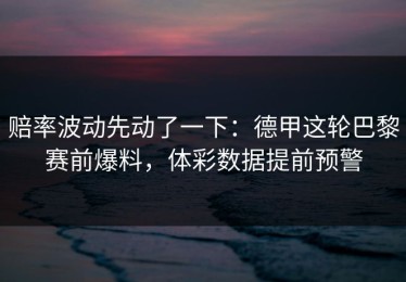 赔率波动先动了一下：德甲这轮巴黎赛前爆料，体彩数据提前预警