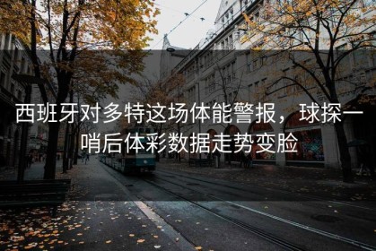 西班牙对多特这场体能警报，球探一哨后体彩数据走势变脸