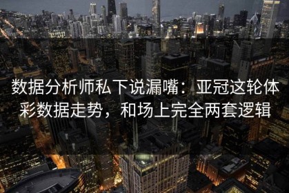 数据分析师私下说漏嘴：亚冠这轮体彩数据走势，和场上完全两套逻辑