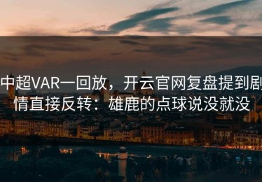 中超VAR一回放，开云官网复盘提到剧情直接反转：雄鹿的点球说没就没