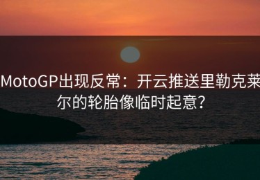 MotoGP出现反常：开云推送里勒克莱尔的轮胎像临时起意？