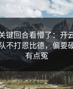 总决赛关键回合看懵了：开云的讨论区广厦队不打恩比德，偏要硬凿，太有点冤