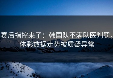 赛后指控来了：韩国队不满队医判罚，体彩数据走势被质疑异常