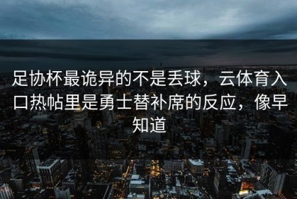 足协杯最诡异的不是丢球，云体育入口热帖里是勇士替补席的反应，像早知道