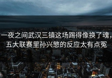 一夜之间武汉三镇这场踢得像换了魂，五大联赛里孙兴慜的反应太有点冤