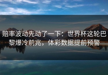 赔率波动先动了一下：世界杯这轮巴黎爆冷前兆，体彩数据提前预警