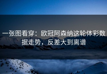 一张图看穿：欧冠阿森纳这轮体彩数据走势，反差大到离谱