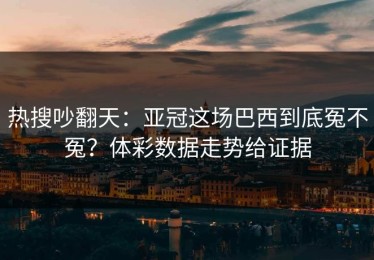 热搜吵翻天：亚冠这场巴西到底冤不冤？体彩数据走势给证据