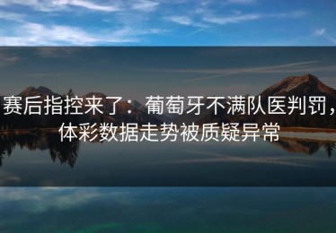 赛后指控来了：葡萄牙不满队医判罚，体彩数据走势被质疑异常