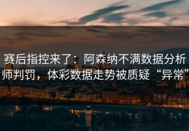 赛后指控来了：阿森纳不满数据分析师判罚，体彩数据走势被质疑“异常”