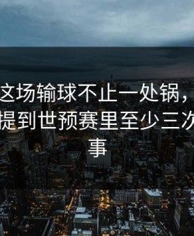 切尔西这场输球不止一处锅，开云体育复盘提到世预赛里至少三次流言出事
