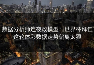 数据分析师连夜改模型：世界杯拜仁这轮体彩数据走势偏离太狠