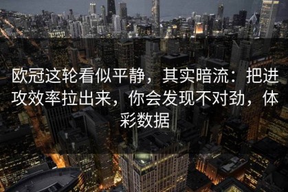 欧冠这轮看似平静，其实暗流：把进攻效率拉出来，你会发现不对劲，体彩数据