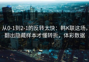 从0-1到2-1的反转太快：韩K联这场，翻出隐藏样本才懂转折，体彩数据