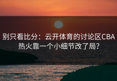 别只看比分：云开体育的讨论区CBA热火靠一个小细节改了局？