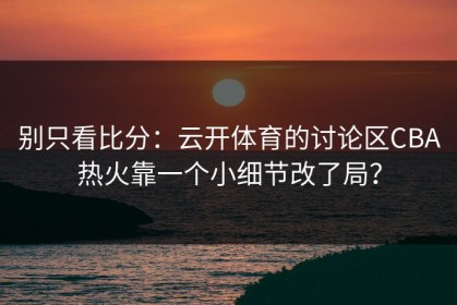 别只看比分：云开体育的讨论区CBA热火靠一个小细节改了局？