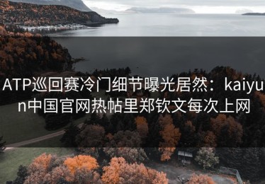 ATP巡回赛冷门细节曝光居然：kaiyun中国官网热帖里郑钦文每次上网