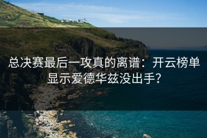 总决赛最后一攻真的离谱：开云榜单显示爱德华兹没出手？