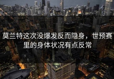 莫兰特这次没爆发反而隐身，世预赛里的身体状况有点反常