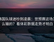 韩国队球迷吵到凌晨：世预赛这场怎么输的？看体彩数据走势才明白