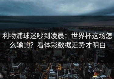 利物浦球迷吵到凌晨：世界杯这场怎么输的？看体彩数据走势才明白