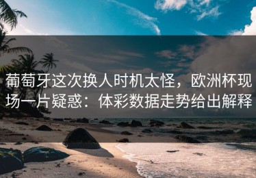 葡萄牙这次换人时机太怪，欧洲杯现场一片疑惑：体彩数据走势给出解释