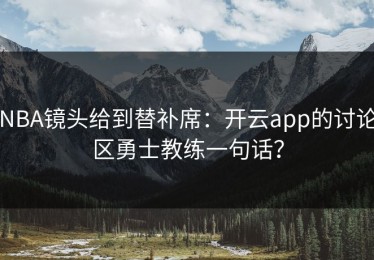 NBA镜头给到替补席：开云app的讨论区勇士教练一句话？