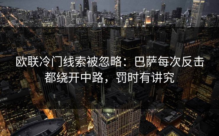 欧联冷门线索被忽略：巴萨每次反击都绕开中路，罚时有讲究