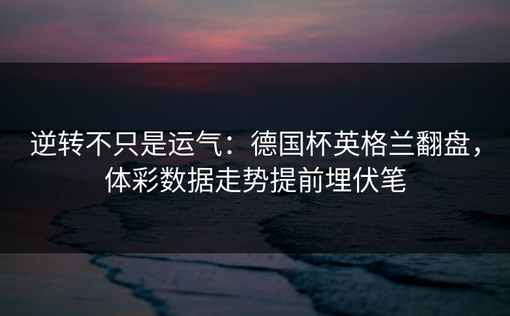 逆转不只是运气：德国杯英格兰翻盘，体彩数据走势提前埋伏笔