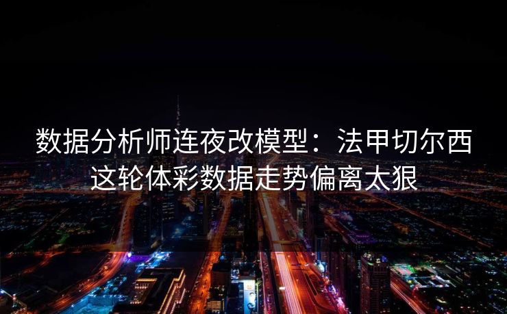 数据分析师连夜改模型：法甲切尔西这轮体彩数据走势偏离太狠