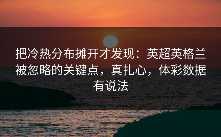 把冷热分布摊开才发现：英超英格兰被忽略的关键点，真扎心，体彩数据有说法