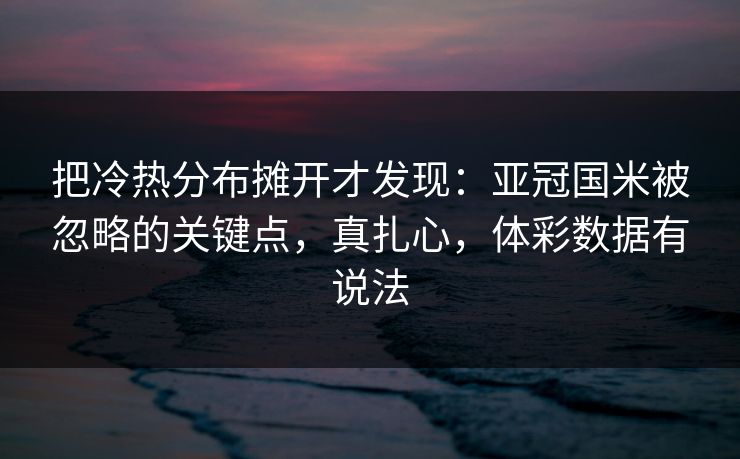 把冷热分布摊开才发现：亚冠国米被忽略的关键点，真扎心，体彩数据有说法