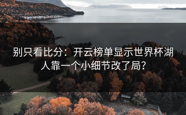 别只看比分：开云榜单显示世界杯湖人靠一个小细节改了局？